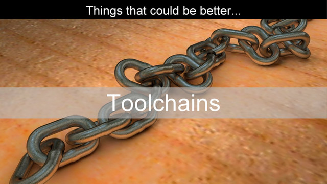 Things that could be better...
Toolchains
