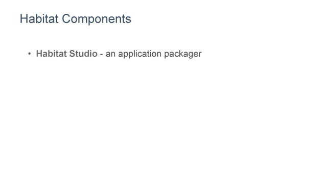 Habitat Components
•  Habitat Studio - an application packager
