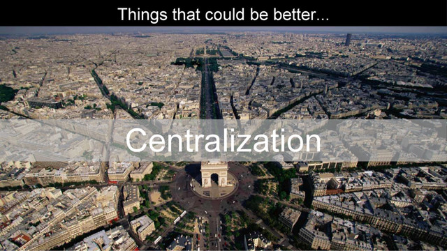 Things that could be better...
Centralization
