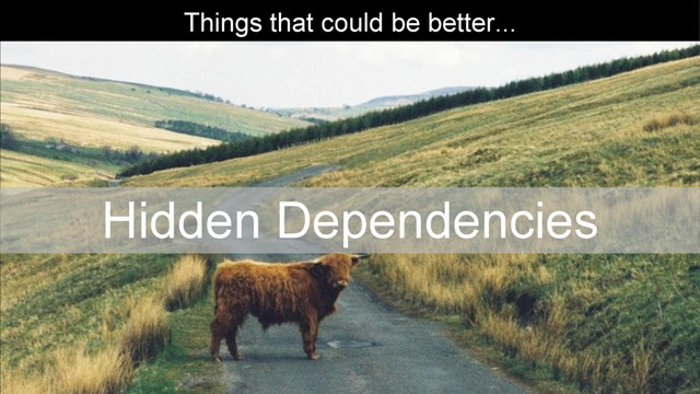Things that could be better...
Hidden Dependencies
