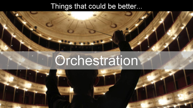 Things that could be better...
Orchestration
