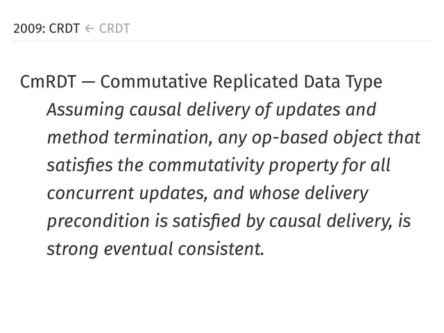 2009: CRDT ← CRDT
CmRDT — Commutative Replicated Data Type
Assuming causal delivery of updates and
method termination, any op-based object that
satisfies the commutativity property for all
concurrent updates, and whose delivery
precondition is satisfied by causal delivery, is
strong eventual consistent.
