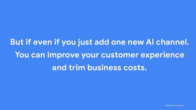 Conﬁdential + Proprietary
But if even if you just add one new AI channel.
You can improve your customer experience
and trim business costs.

