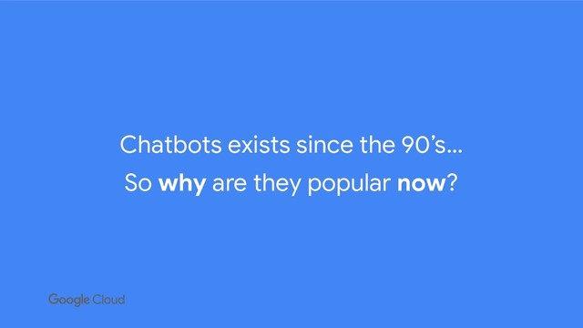 Chatbots exists since the 90’s…
So why are they popular now?
