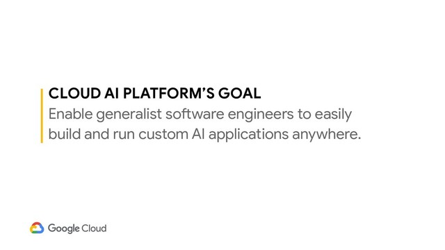 CLOUD AI PLATFORM’S GOAL
Enable generalist software engineers to easily
build and run custom AI applications anywhere.
