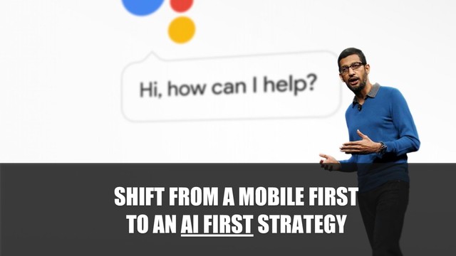 SHIFT FROM A MOBILE FIRST
TO AN AI FIRST STRATEGY

