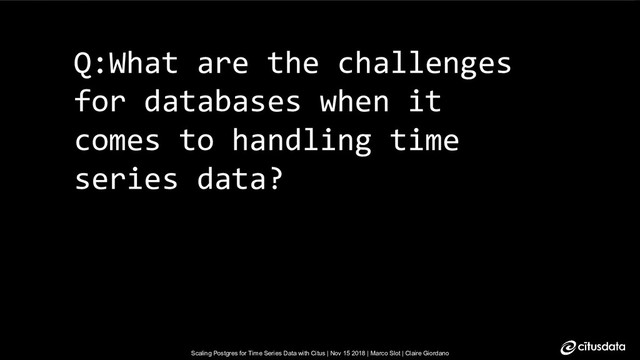 Scaling Postgres for Time Series Data with Citus | Nov 15 2018 | Marco Slot | Claire Giordano
Scaling Postgres for Time Series Data with Citus | Nov 15 2018 | Marco Slot | Claire Giordano
Q:What are the challenges
for databases when it
comes to handling time
series data?
