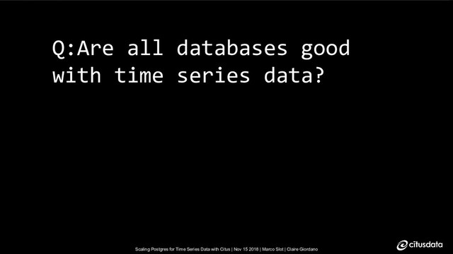 Scaling Postgres for Time Series Data with Citus | Nov 15 2018 | Marco Slot | Claire Giordano
Scaling Postgres for Time Series Data with Citus | Nov 15 2018 | Marco Slot | Claire Giordano
Q:Are all databases good
with time series data?
