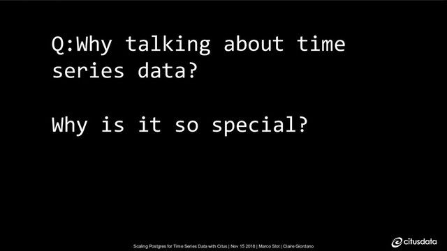 Scaling Postgres for Time Series Data with Citus | Nov 15 2018 | Marco Slot | Claire Giordano
Scaling Postgres for Time Series Data with Citus | Nov 15 2018 | Marco Slot | Claire Giordano
Q:Why talking about time
series data?
Why is it so special?
