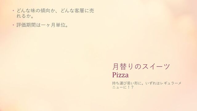 月替りのスイーツ
Pizza
• どんな味の傾向か、どんな客層に売
れるか。
• 評価期間は一ヶ月単位。
持ち運び易い形に。いずれはレギュラーメ
ニューに！？
