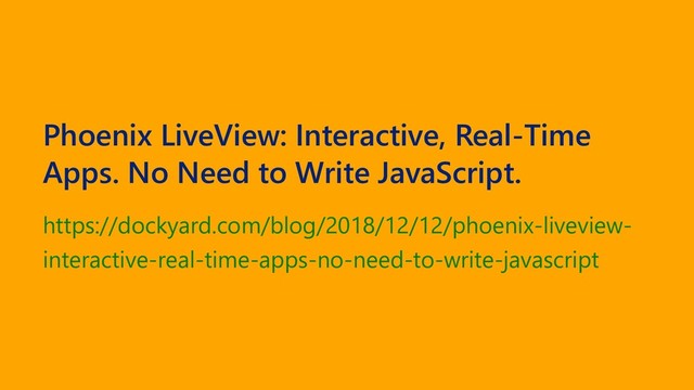 Phoenix LiveView: Interactive, Real-Time
Apps. No Need to Write JavaScript.
https://dockyard.com/blog/2018/12/12/phoenix-liveview-
interactive-real-time-apps-no-need-to-write-javascript
