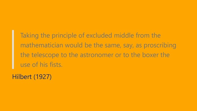 Taking the principle of excluded middle from the
mathematician would be the same, say, as proscribing
the telescope to the astronomer or to the boxer the
use of his fists.
Hilbert (1927)
