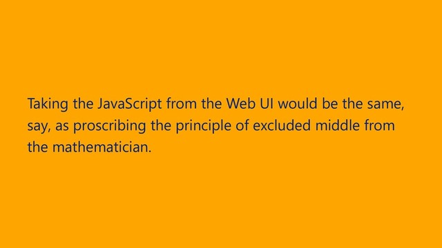 Taking the JavaScript from the Web UI would be the same,
say, as proscribing the principle of excluded middle from
the mathematician.

