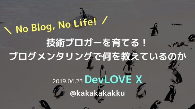 技術ブロガーを育てる！
ブログメンタリングで何を教えているのか
2019.06.23
DevLOVE X
@kakakakakku
＼ No Blog, No Life! ／
