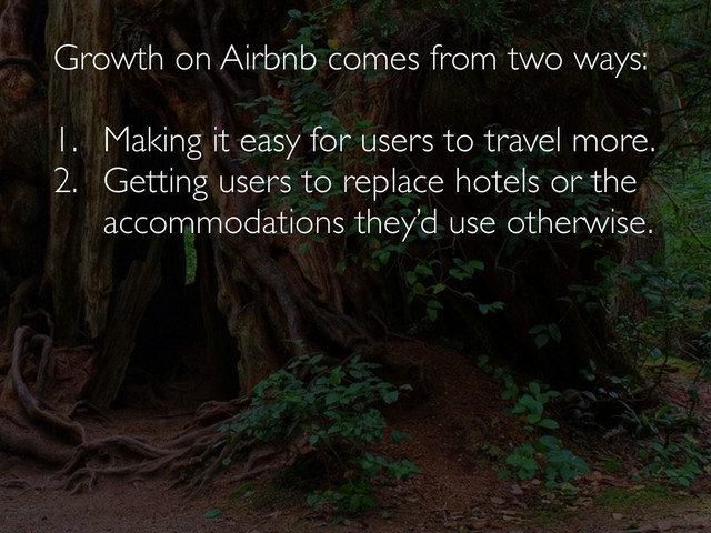 Growth on Airbnb comes from two ways:
1. Making it easy for users to travel more.
2. Getting users to replace hotels or the
accommodations they’d use otherwise.
