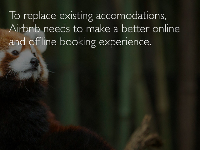 To replace existing accomodations,
Airbnb needs to make a better online
and ofﬂine booking experience.
