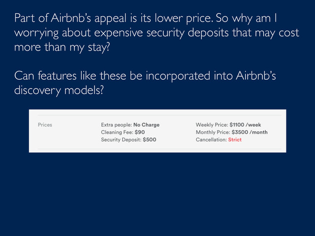 Part of Airbnb’s appeal is its lower price. So why am I
worrying about expensive security deposits that may cost
more than my stay?
Can features like these be incorporated into Airbnb’s
discovery models?
