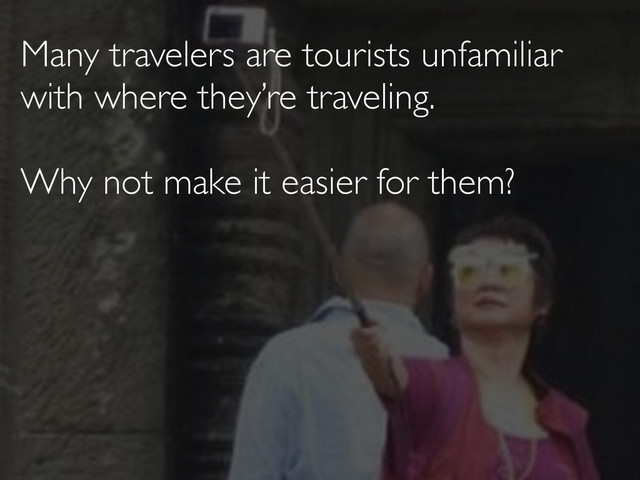 Many travelers are tourists unfamiliar
with where they’re traveling.
Why not make it easier for them?
