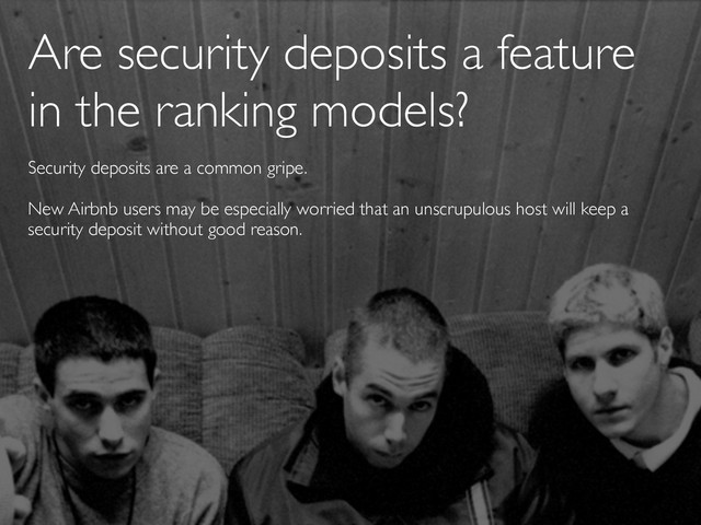 Are security deposits a feature
in the ranking models?
Security deposits are a common gripe.
New Airbnb users may be especially worried that an unscrupulous host will keep a
security deposit without good reason.
