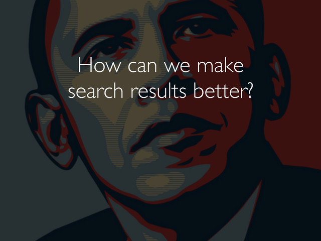 How can we make
search results better?
