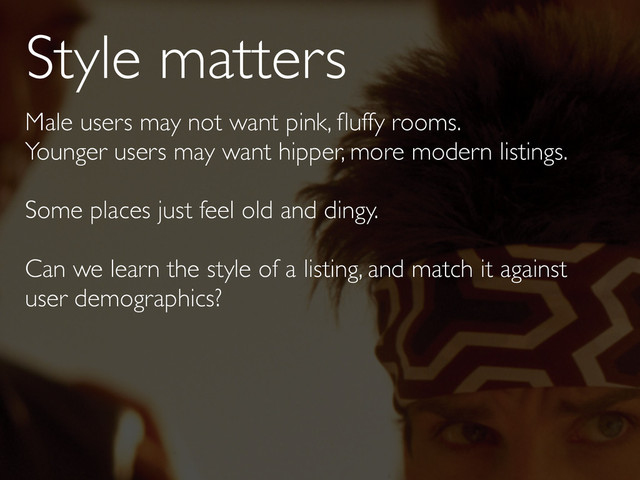 Style matters
Male users may not want pink, ﬂuffy rooms.
Younger users may want hipper, more modern listings.
Some places just feel old and dingy.
Can we learn the style of a listing, and match it against
user demographics?
