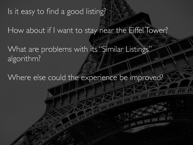 Is it easy to ﬁnd a good listing?
How about if I want to stay near the Eiffel Tower?
What are problems with its “Similar Listings”
algorithm?
Where else could the experience be improved?
