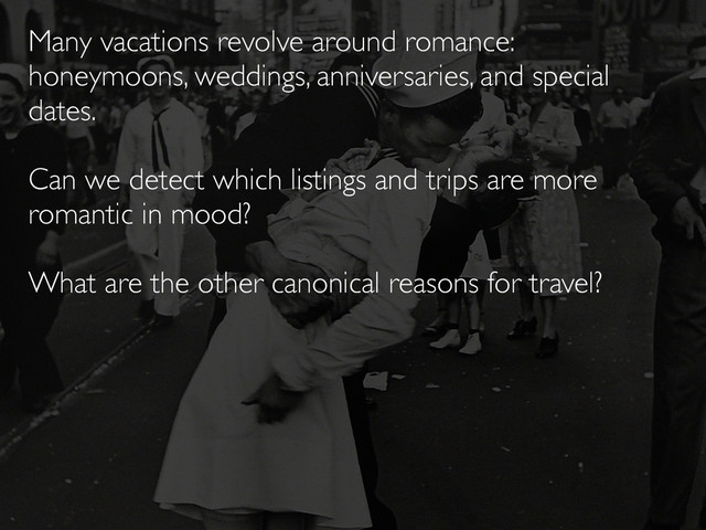 Many vacations revolve around romance:
honeymoons, weddings, anniversaries, and special
dates.
Can we detect which listings and trips are more
romantic in mood?
What are the other canonical reasons for travel?
