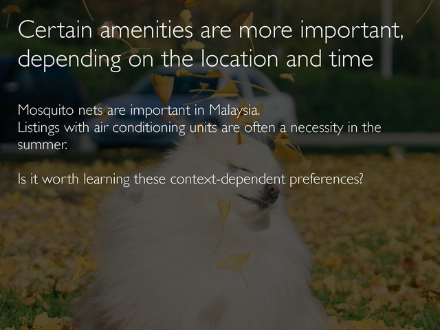 Certain amenities are more important,
depending on the location and time
Mosquito nets are important in Malaysia.
Listings with air conditioning units are often a necessity in the
summer.
Is it worth learning these context-dependent preferences?
