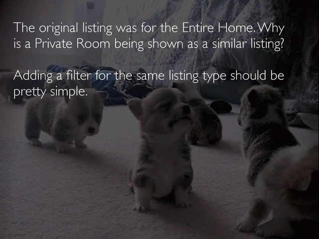 The original listing was for the Entire Home. Why
is a Private Room being shown as a similar listing?
Adding a ﬁlter for the same listing type should be
pretty simple.
