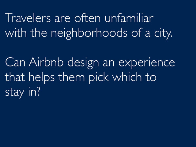 Travelers are often unfamiliar
with the neighborhoods of a city.
Can Airbnb design an experience
that helps them pick which to
stay in?
