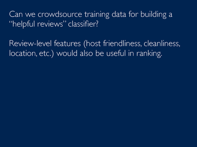 Can we crowdsource training data for building a
“helpful reviews” classiﬁer?
Review-level features (host friendliness, cleanliness,
location, etc.) would also be useful in ranking.
