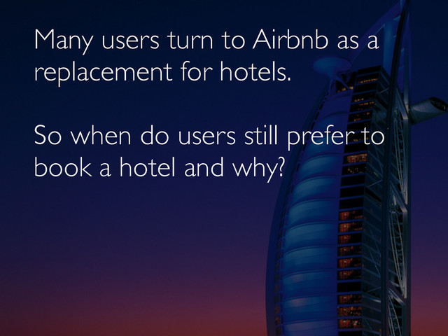 Many users turn to Airbnb as a
replacement for hotels.
So when do users still prefer to
book a hotel and why?
