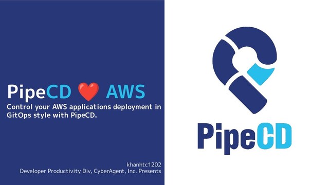 PipeCD ❤ AWS
Control your AWS applications deployment in
GitOps style with PipeCD.
khanhtc1202
Developer Productivity Div, CyberAgent, Inc. Presents
