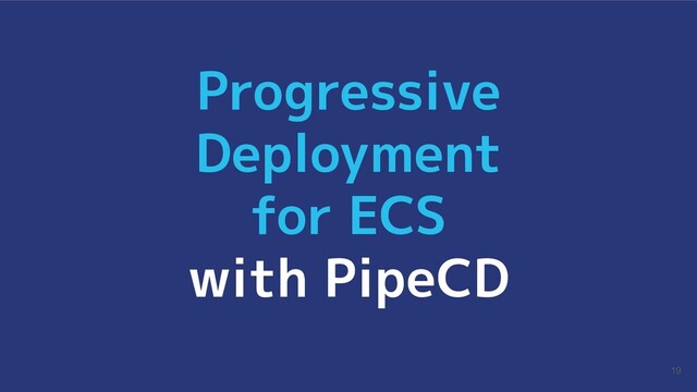 19
Progressive
Deployment
for ECS
with PipeCD
