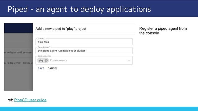 Piped - an agent to deploy applications
ref: PipeCD user guide
Register a piped agent from
the console
