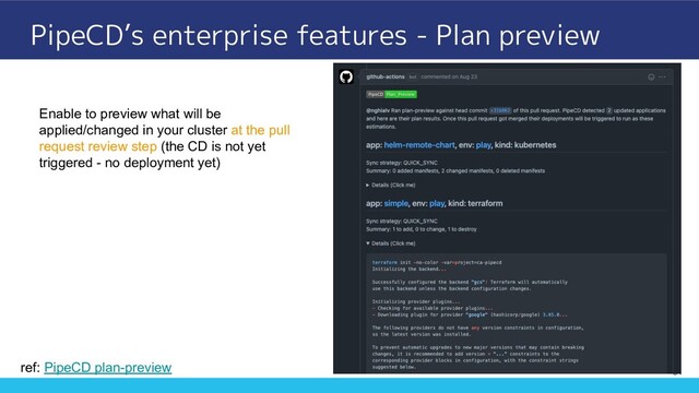 PipeCD’s enterprise features - Plan preview
31
ref: PipeCD plan-preview
Enable to preview what will be
applied/changed in your cluster at the pull
request review step (the CD is not yet
triggered - no deployment yet)
