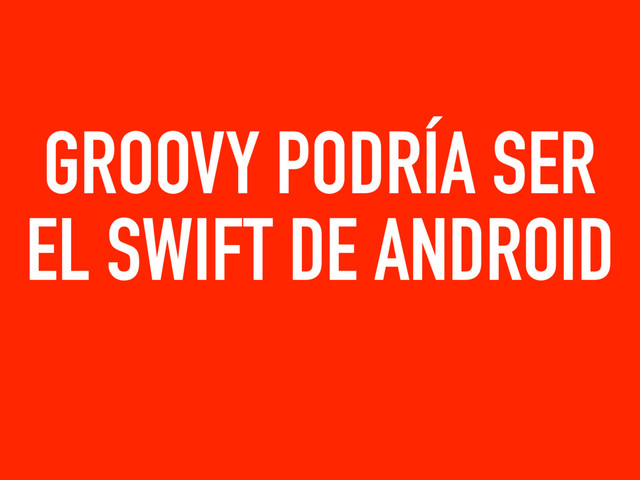 GROOVY PODRÍA SER
EL SWIFT DE ANDROID
