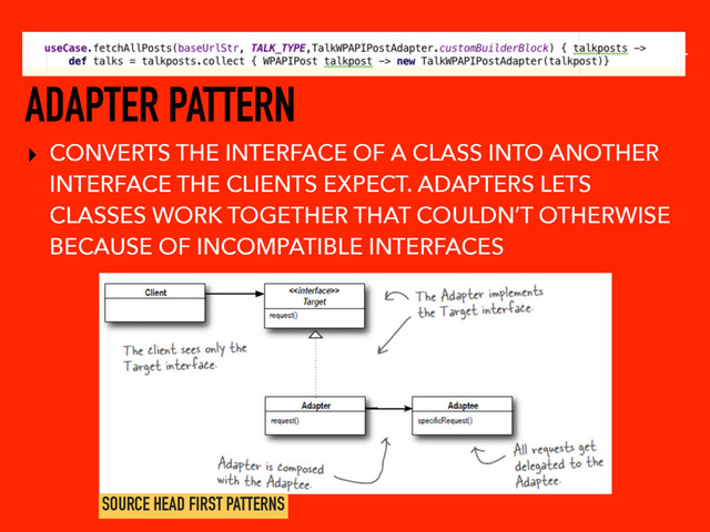 ADAPTER PATTERN
▸ CONVERTS THE INTERFACE OF A CLASS INTO ANOTHER
INTERFACE THE CLIENTS EXPECT. ADAPTERS LETS
CLASSES WORK TOGETHER THAT COULDN’T OTHERWISE
BECAUSE OF INCOMPATIBLE INTERFACES
SOURCE HEAD FIRST PATTERNS
