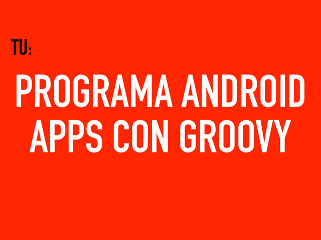 PROGRAMA ANDROID
APPS CON GROOVY
TU:
