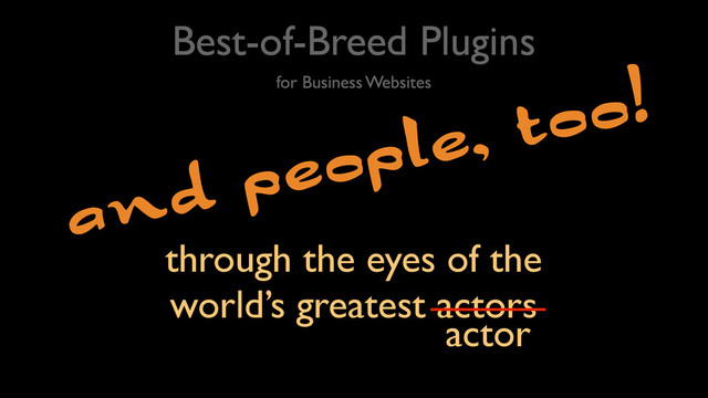 Best-of-Breed Plugins
for Business Websites
and people, too!
through the eyes of the
world’s greatest actors
actor
