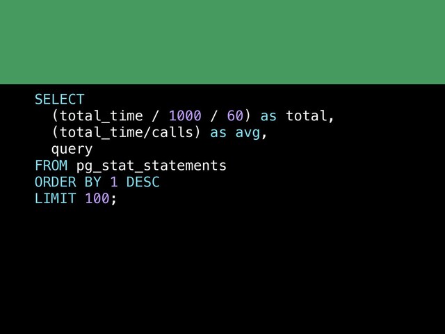SELECT
(total_time / 1000 / 60) as total,
(total_time/calls) as avg,
query
FROM pg_stat_statements
ORDER BY 1 DESC
LIMIT 100;
