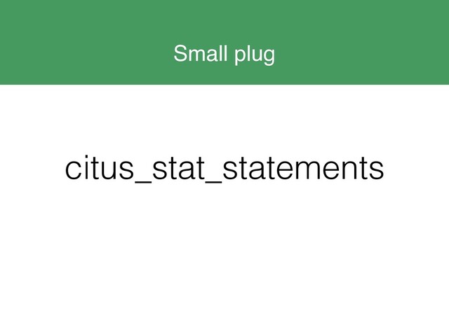 Small plug
citus_stat_statements
