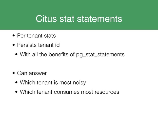 Citus stat statements
• Per tenant stats
• Persists tenant id
• With all the beneﬁts of pg_stat_statements
• Can answer
• Which tenant is most noisy
• Which tenant consumes most resources
