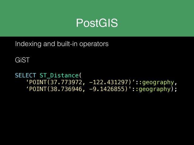 PostGIS
Indexing and built-in operators
GiST
SELECT ST_Distance(
'POINT(37.773972, -122.431297)’::geography,
‘POINT(38.736946, -9.1426855)'::geography);
