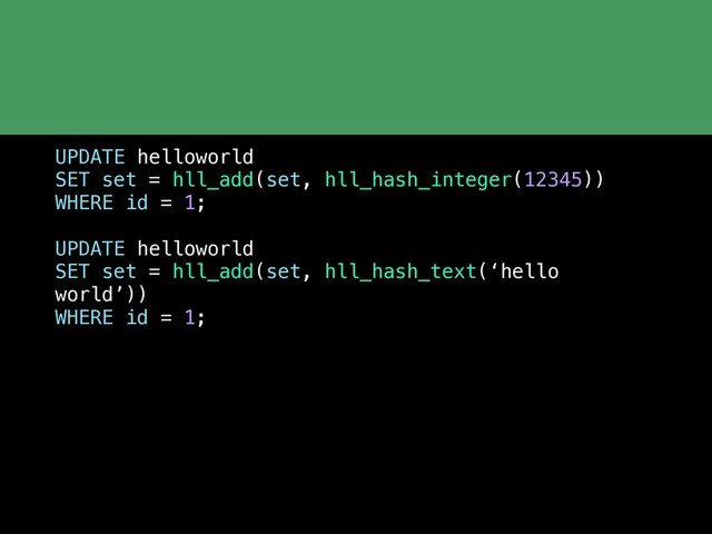 UPDATE helloworld
SET set = hll_add(set, hll_hash_integer(12345))
WHERE id = 1;
UPDATE helloworld
SET set = hll_add(set, hll_hash_text(‘hello
world’))
WHERE id = 1;
