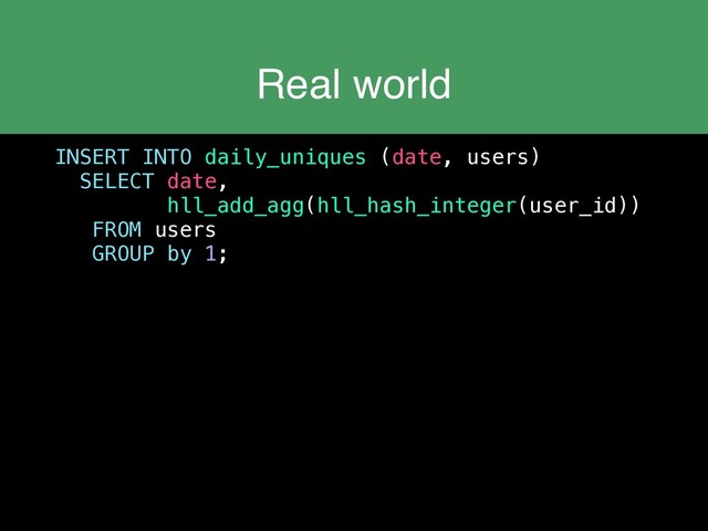 Real world
INSERT INTO daily_uniques (date, users)
SELECT date,
hll_add_agg(hll_hash_integer(user_id))
FROM users
GROUP by 1;
