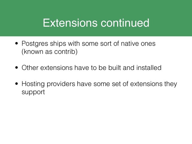 Extensions continued
• Postgres ships with some sort of native ones
(known as contrib)
• Other extensions have to be built and installed
• Hosting providers have some set of extensions they
support
