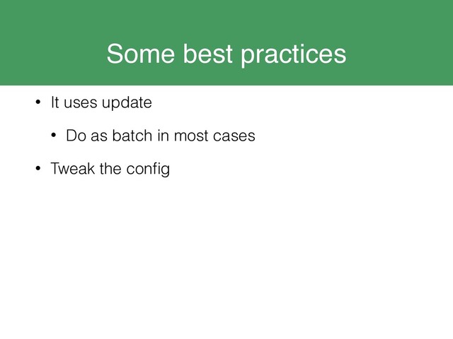 Some best practices
• It uses update
• Do as batch in most cases
• Tweak the conﬁg
