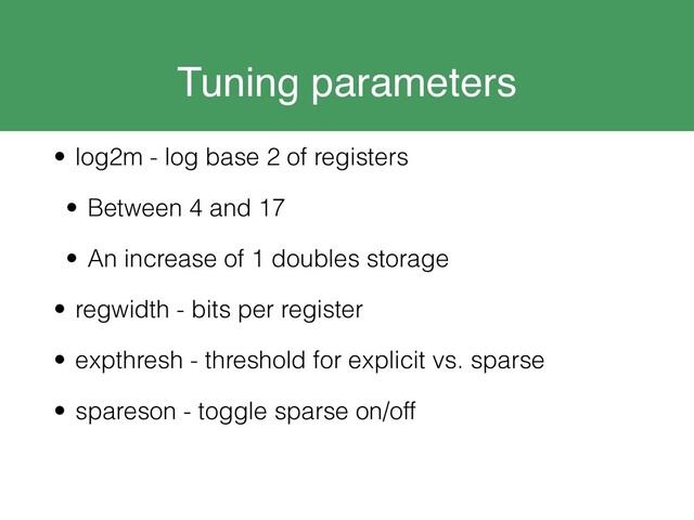 Tuning parameters
• log2m - log base 2 of registers
• Between 4 and 17
• An increase of 1 doubles storage
• regwidth - bits per register
• expthresh - threshold for explicit vs. sparse
• spareson - toggle sparse on/off
