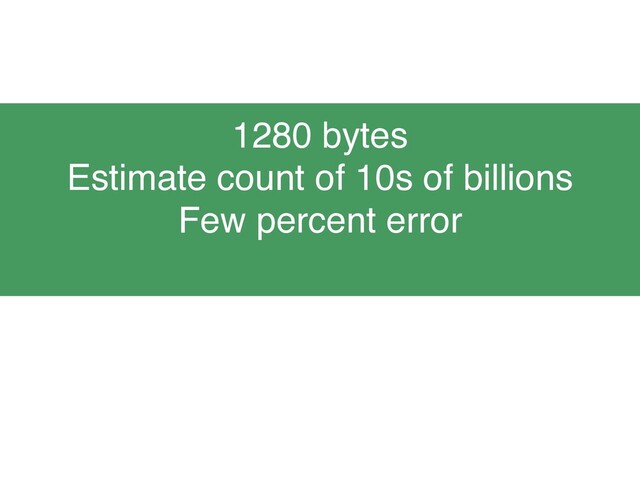 1280 bytes
Estimate count of 10s of billions
Few percent error
